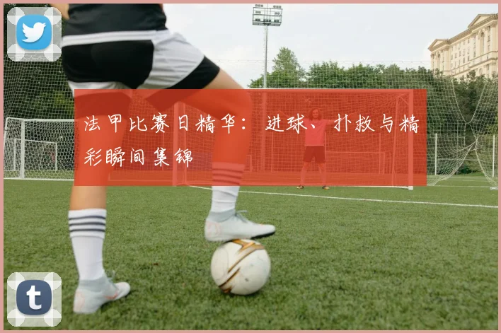 法甲比赛日精华：进球、扑救与精彩瞬间集锦