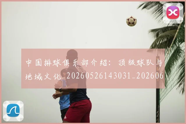 中国排球俱乐部介绍:顶级球队与地域文化_20260526143031_20260607160544