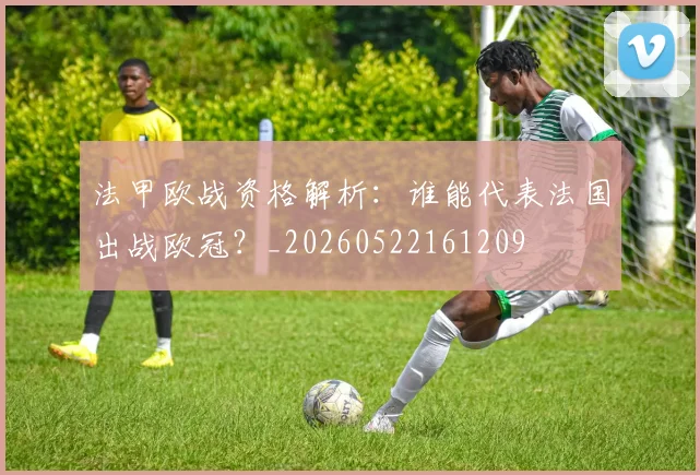 法甲欧战资格解析:谁能代表法国出战欧冠?_20260522161209