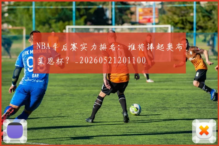 NBA季后赛实力排名：谁将捧起奥布莱恩杯？_20260521201100