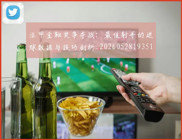 法甲金靴奖争夺战:最佳射手的进球数据与技巧剖析_20260528193512_20260609233442