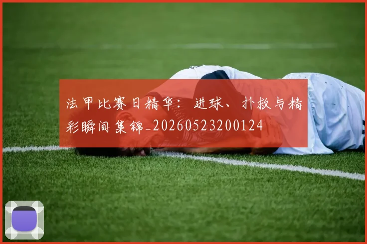 法甲比赛日精华：进球、扑救与精彩瞬间集锦_20260523200124
