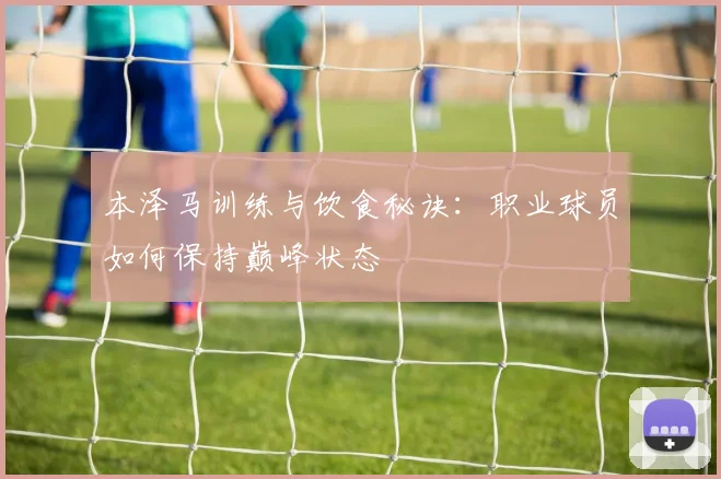 本泽马训练与饮食秘诀：职业球员如何保持巅峰状态