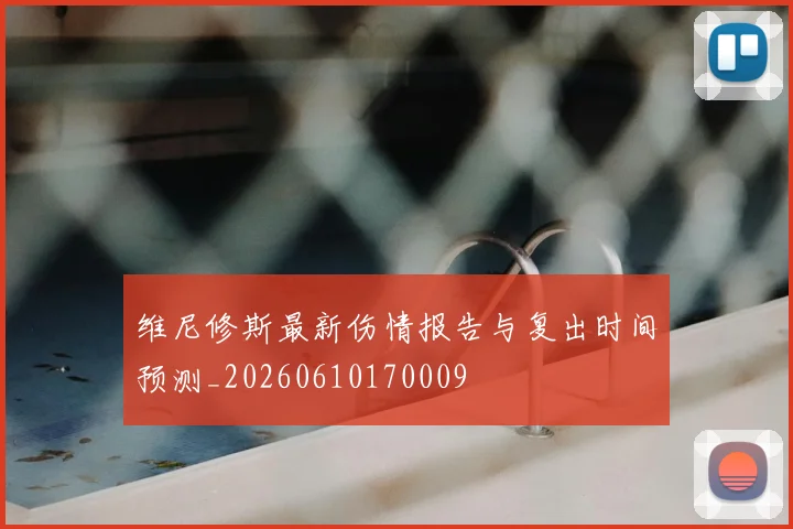 维尼修斯最新伤情报告与复出时间预测_20260610170009