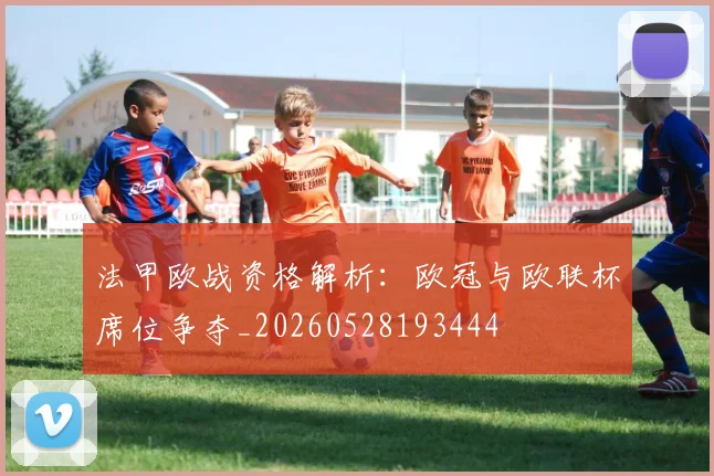 法甲欧战资格解析：欧冠与欧联杯席位争夺_20260528193444