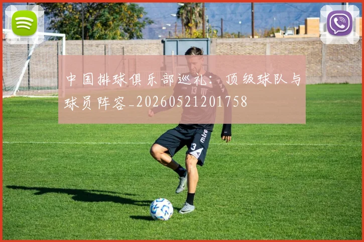中国排球俱乐部巡礼:顶级球队与球员阵容_20260521201758