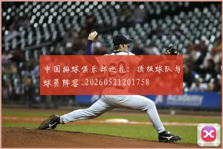 中国排球俱乐部巡礼:顶级球队与球员阵容_20260521201758