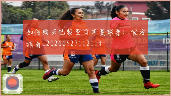 如何购买巴黎圣日耳曼球票:官方指南_20260527112114